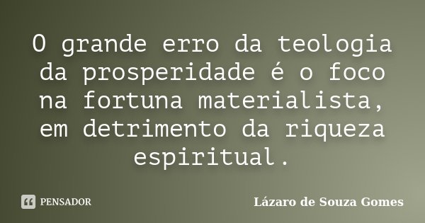 O grande erro da teologia da prosperidade é o foco na fortuna materialista, em detrimento da riqueza espiritual.... Frase de Lázaro de Souza Gomes.