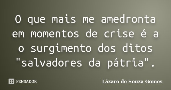 O que mais me amedronta em momentos de crise é a o surgimento dos ditos "salvadores da pátria".... Frase de Lázaro de Souza Gomes.