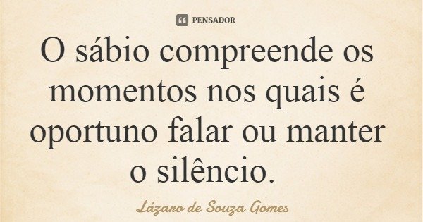 O sábio compreende os momentos nos quais é oportuno falar ou manter o silêncio.... Frase de Lázaro de Souza Gomes.