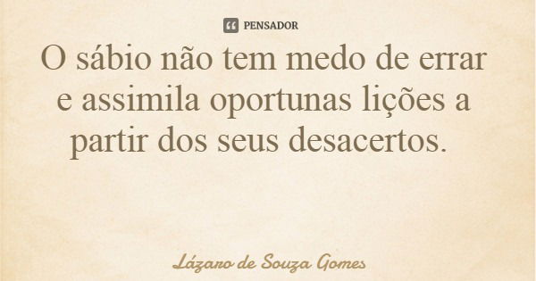 O sábio não tem medo de errar e assimila oportunas lições a partir dos seus desacertos.... Frase de Lázaro de Souza Gomes.