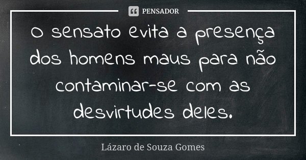 O sensato evita a presença dos homens maus para não contaminar-se com as desvirtudes deles.... Frase de Lázaro de Souza Gomes.