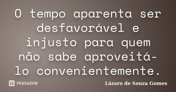 O tempo aparenta ser desfavorável e injusto para quem não sabe aproveitá-lo convenientemente.... Frase de Lázaro de Souza Gomes.
