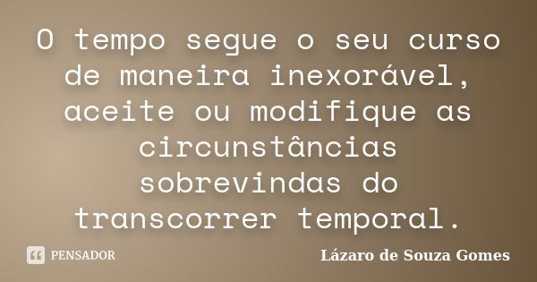 O tempo segue o seu curso de maneira inexorável, aceite ou modifique as circunstâncias sobrevindas do transcorrer temporal.... Frase de Lázaro de Souza Gomes.
