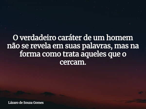 O verdadeiro caráter de um homem não se revela em suas palavras, mas na forma como trata aqueles que o cercam.... Frase de Lázaro de Souza Gomes.