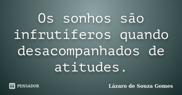 Os sonhos são infrutíferos quando desacompanhados de atitudes.... Frase de Lázaro de Souza Gomes.