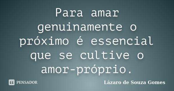 Para amar genuinamente o próximo é essencial que se cultive o amor-próprio.... Frase de Lázaro de Souza Gomes.