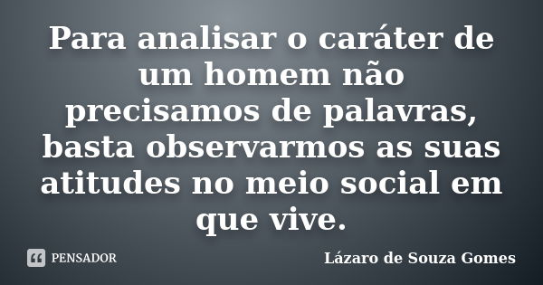Para analisar o caráter de um homem não precisamos de palavras, basta observarmos as suas atitudes no meio social em que vive.... Frase de Lázaro de Souza Gomes.