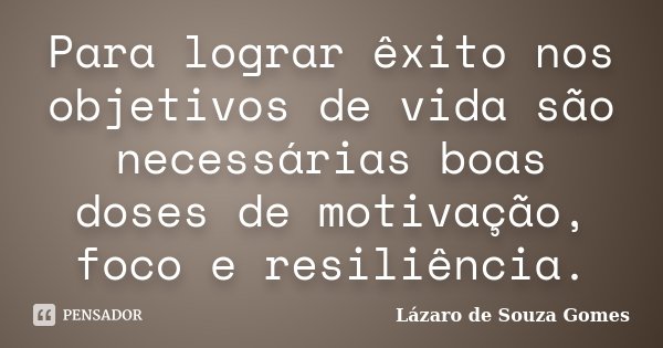 Para lograr êxito nos objetivos de vida são necessárias boas doses de motivação, foco e resiliência.... Frase de Lázaro de Souza Gomes.