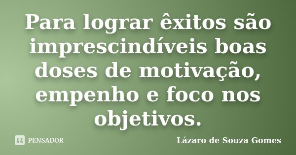 Para lograr êxitos são imprescindíveis boas doses de motivação, empenho e foco nos objetivos.... Frase de Lázaro de Souza Gomes.