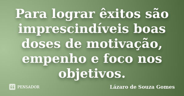 Para lograr êxitos são imprescindíveis boas doses de motivação, empenho e foco nos objetivos.... Frase de Lázaro de Souza Gomes.