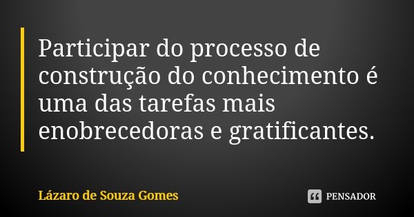 Participar do processo de construção do conhecimento é uma das tarefas mais enobrecedoras e gratificantes.... Frase de Lázaro de Souza Gomes.