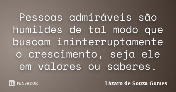 Pessoas admiráveis são humildes de tal modo que buscam ininterruptamente o crescimento, seja ele em valores ou saberes.... Frase de Lázaro de Souza Gomes.