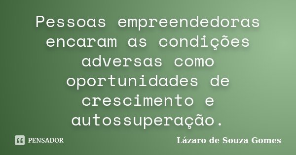 Pessoas empreendedoras encaram as condições adversas como oportunidades de crescimento e autossuperação.... Frase de Lázaro de Souza Gomes.
