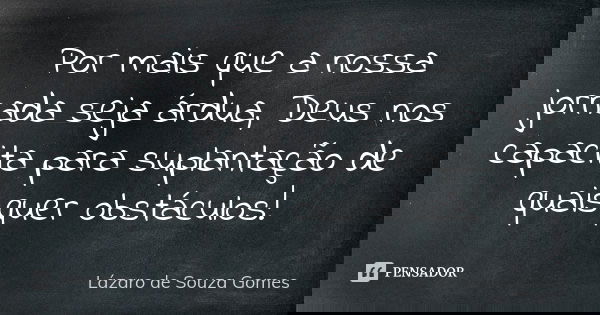 Por mais que a nossa jornada seja árdua, Deus nos capacita para suplantação de quaisquer obstáculos!... Frase de Lázaro de Souza Gomes.