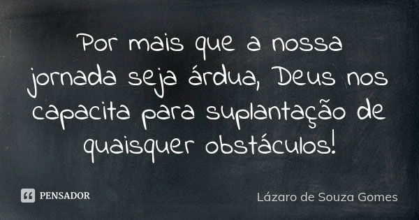 Por mais que a nossa jornada seja árdua, Deus nos capacita para suplantação de quaisquer obstáculos!... Frase de Lázaro de Souza Gomes.