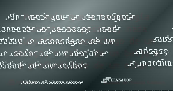 Por mais que a tecnologia conecte as pessoas, nada substitui o aconchego de um abraço, o calor de um beijo e a profundidade de um olhar.... Frase de Lázaro de Souza Gomes.