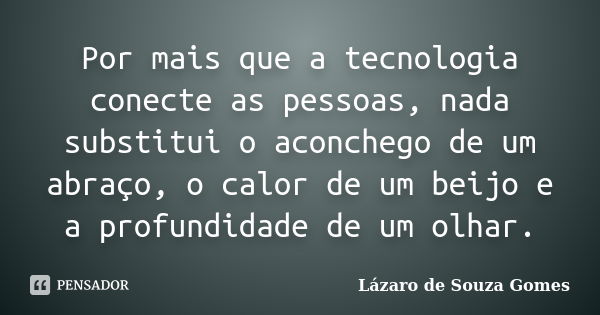 Por mais que a tecnologia conecte as pessoas, nada substitui o aconchego de um abraço, o calor de um beijo e a profundidade de um olhar.... Frase de Lázaro de Souza Gomes.