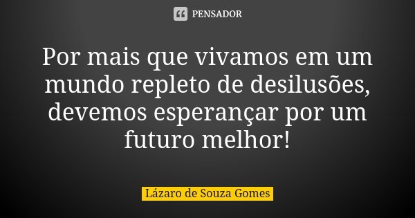 Por mais que vivamos em um mundo repleto de desilusões, devemos esperançar por um futuro melhor!... Frase de Lázaro de Souza Gomes.