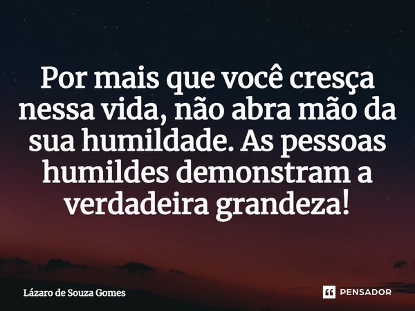 ⁠Por mais que você cresça nessa vida, não abra mão da sua humildade. As pessoas humildes demonstram a verdadeira grandeza!... Frase de Lázaro de Souza Gomes.