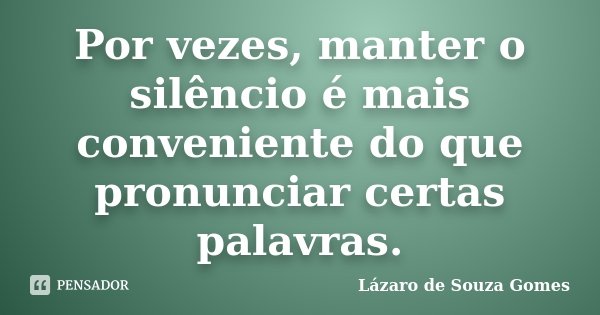 Por vezes, manter o silêncio é mais conveniente do que pronunciar certas palavras.... Frase de Lázaro de Souza Gomes.