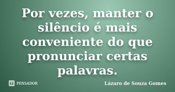 Por vezes, manter o silêncio é mais conveniente do que pronunciar certas palavras.... Frase de Lázaro de Souza Gomes.