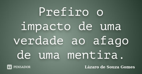 Prefiro o impacto de uma verdade ao afago de uma mentira.... Frase de Lázaro de Souza Gomes.