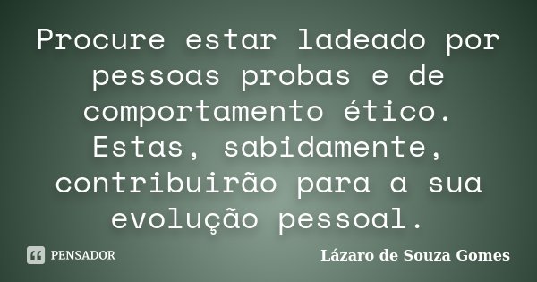 Procure estar ladeado por pessoas probas e de comportamento ético. Estas, sabidamente, contribuirão para a sua evolução pessoal.... Frase de Lázaro de Souza Gomes.