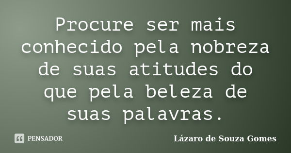 Procure ser mais conhecido pela nobreza de suas atitudes do que pela beleza de suas palavras.... Frase de Lázaro de Souza Gomes.