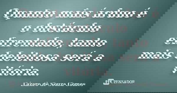 Quanto mais árduo é o obstáculo enfrentado, tanto mais deleitosa será a vitória.... Frase de Lázaro de Souza Gomes.