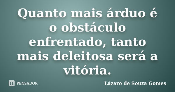 Quanto mais árduo é o obstáculo enfrentado, tanto mais deleitosa será a vitória.... Frase de Lázaro de Souza Gomes.