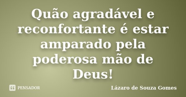 Quão agradável e reconfortante é estar amparado pela poderosa mão de Deus!... Frase de Lázaro de Souza Gomes.