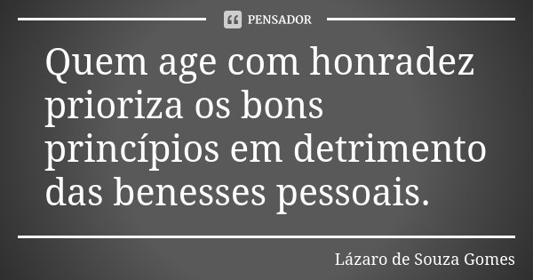Quem age com honradez prioriza os bons princípios em detrimento das benesses pessoais.... Frase de Lázaro de Souza Gomes.