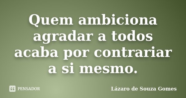Quem ambiciona agradar a todos acaba por contrariar a si mesmo.... Frase de Lázaro de Souza Gomes.