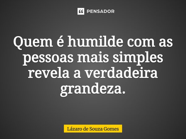 ⁠Quem é humilde com as pessoas mais simples revela a verdadeira grandeza.... Frase de Lázaro de Souza Gomes.