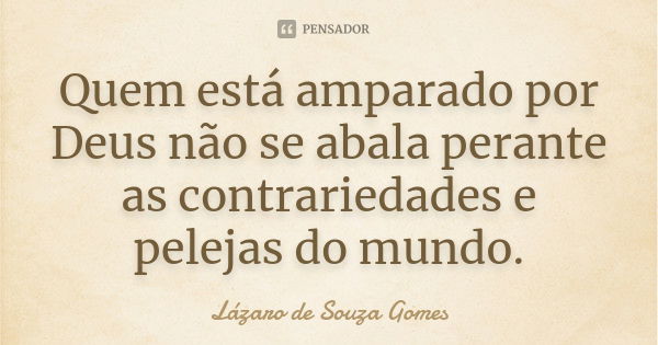 Quem está amparado por Deus não se abala perante as contrariedades e pelejas do mundo.... Frase de Lázaro de Souza Gomes.