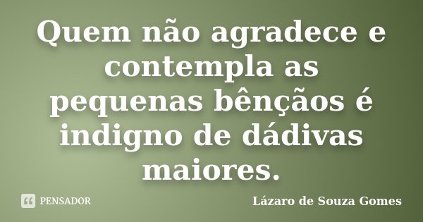Quem não agradece e contempla as pequenas bênçãos é indigno de dádivas maiores.... Frase de Lázaro de Souza Gomes.
