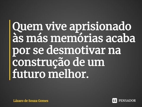 Quem vive aprisionado às más memórias acaba por se desmotivar na construção de um futuro melhor.... Frase de Lázaro de Souza Gomes.
