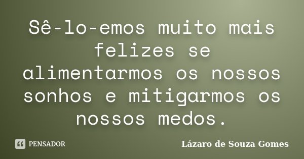 Sê-lo-emos muito mais felizes se alimentarmos os nossos sonhos e mitigarmos os nossos medos.... Frase de Lázaro de Souza Gomes.