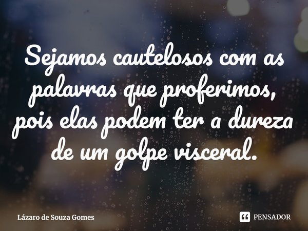 ⁠Sejamos cautelosos com as palavras que proferimos, pois elas podem ter a dureza de um golpe visceral.... Frase de Lázaro de Souza Gomes.