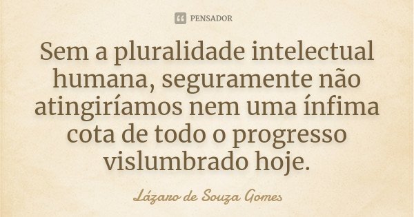 Sem a pluralidade intelectual humana, seguramente não atingiríamos nem uma ínfima cota de todo o progresso vislumbrado hoje.... Frase de Lázaro de Souza Gomes.