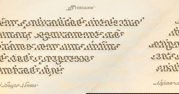 Sem a pluralidade intelectual humana, seguramente não atingiríamos nem uma ínfima cota de todo o progresso vislumbrado hoje.... Frase de Lázaro de Souza Gomes.