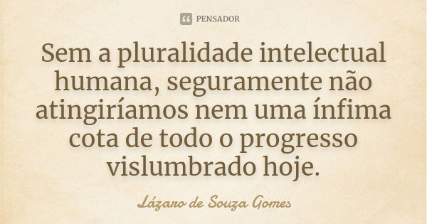 Sem a pluralidade intelectual humana, seguramente não atingiríamos nem uma ínfima cota de todo o progresso vislumbrado hoje.... Frase de Lázaro de Souza Gomes.