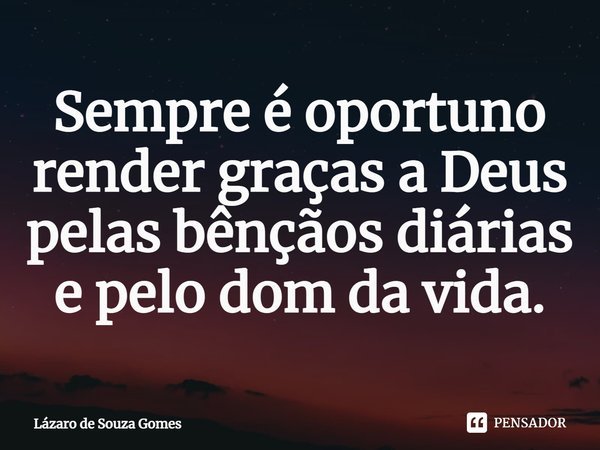 ⁠Sempre é oportuno render graças a Deus pelas bênçãos diárias e pelo dom da vida.... Frase de Lázaro de Souza Gomes.