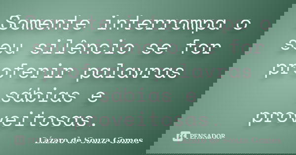 Somente interrompa o seu silêncio se for proferir palavras sábias e proveitosas.... Frase de Lázaro de Souza Gomes.