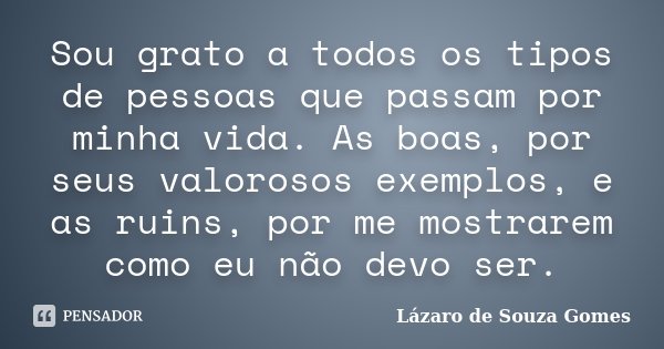 Sou grato a todos os tipos de pessoas que passam por minha vida. As boas, por seus valorosos exemplos, e as ruins, por me mostrarem como eu não devo ser.... Frase de Lázaro de Souza Gomes.