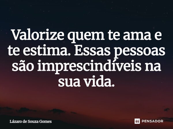 ⁠Valorize quem te ama e te estima. Essas pessoas são imprescindíveis na sua vida.... Frase de Lázaro de Souza Gomes.