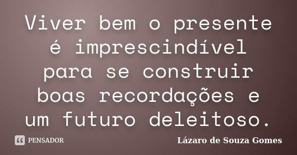 Viver bem o presente é imprescindível para se construir boas recordações e um futuro deleitoso.... Frase de Lázaro de Souza Gomes.