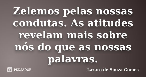 Zelemos pelas nossas condutas. As atitudes revelam mais sobre nós do que as nossas palavras.... Frase de Lázaro de Souza Gomes.