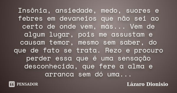 Insônia, ansiedade, medo, suores e febres em devaneios que não sei ao certo de onde vem, más... Vem de algum lugar, pois me assustam e causam temor, mesmo sem s... Frase de Lázaro Dionisio.