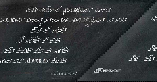 Ela não é qualquer uma Qualquer uma jamais será igual a ela Ela é vida A vida é ela De tão bela és a vida De tão viva se tornou bela... Frase de Lázaro F.A.